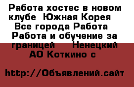 Работа хостес в новом клубе, Южная Корея  - Все города Работа » Работа и обучение за границей   . Ненецкий АО,Коткино с.